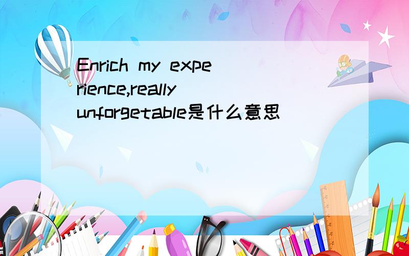 Enrich my experience,really unforgetable是什么意思