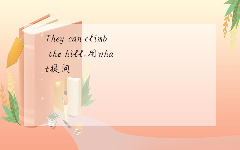 They can climb the hill.用what提问