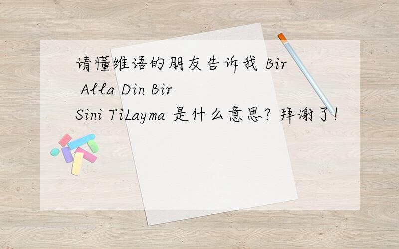请懂维语的朋友告诉我 Bir Alla Din Bir Sini TiLayma 是什么意思? 拜谢了!