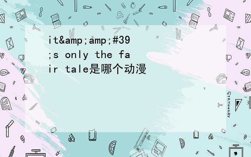 it&amp;#39;s only the fair tale是哪个动漫