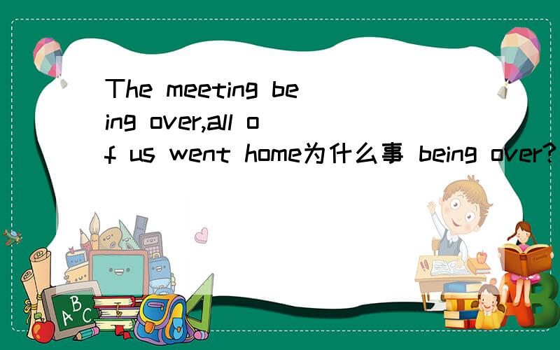 The meeting being over,all of us went home为什么事 being over?