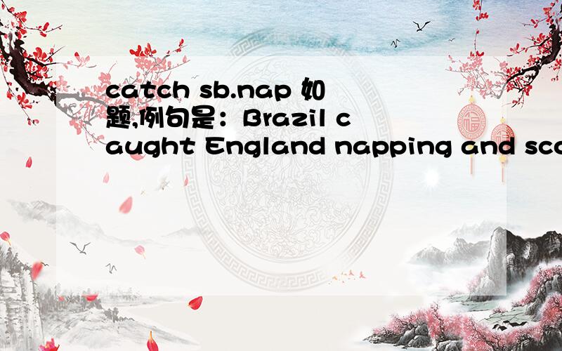 catch sb.nap 如题,例句是：Brazil caught England napping and scored two goals in the first minutes