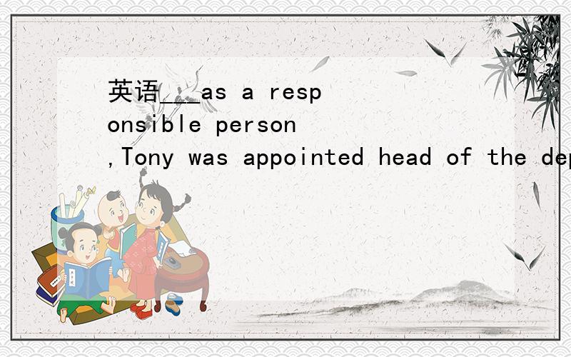 英语___as a responsible person,Tony was appointed head of the department.用judge 的形式填空!