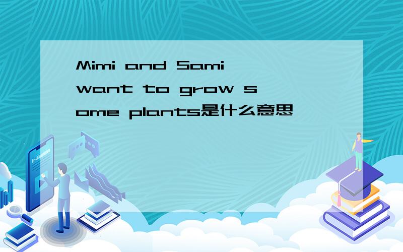 Mimi and Sami want to grow some plants是什么意思