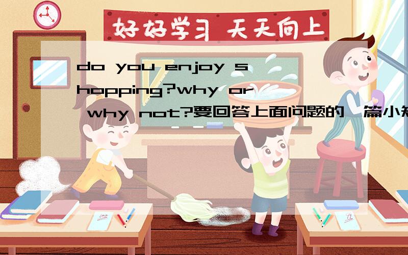 do you enjoy shopping?why or why not?要回答上面问题的一篇小短文，要一两分钟的，很急！             谢谢！