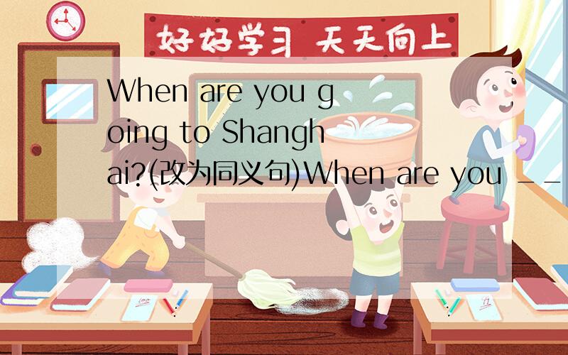 When are you going to Shanghai?(改为同义句)When are you _____ ______ Shanghai