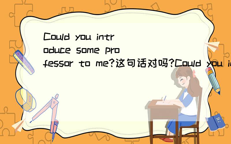Could you introduce some professor to me?这句话对吗?Could you introduce some professor to me 首先professor还是professors?其次some还是any?问题想得到肯定的答复.