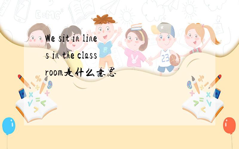 We sit in lines in the classroom是什么意思