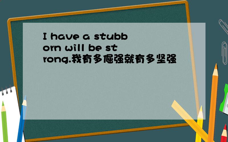 I have a stubborn will be strong.我有多倔强就有多坚强
