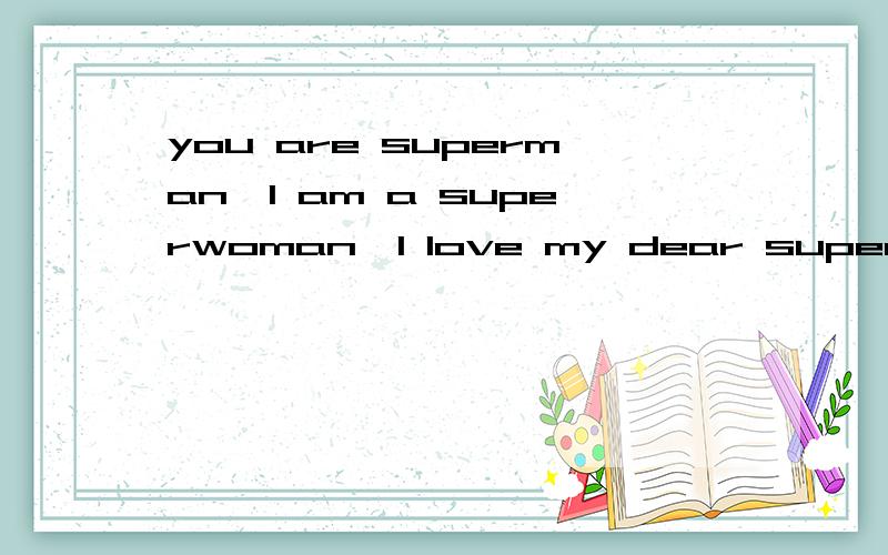 you are superman…l am a superwoman,l love my dear superman解释
