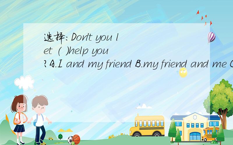 选择:Don't you let ( )help you?A.I and my friend B.my friend and me C.my friend and meD.my friend and I to