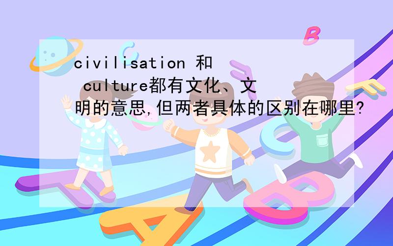 civilisation 和 culture都有文化、文明的意思,但两者具体的区别在哪里?