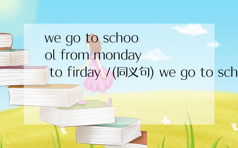 we go to schoool from monday to firday /(同义句) we go to school _____ _______ ______.同义句) we go to school _____ _______ ______.________ .