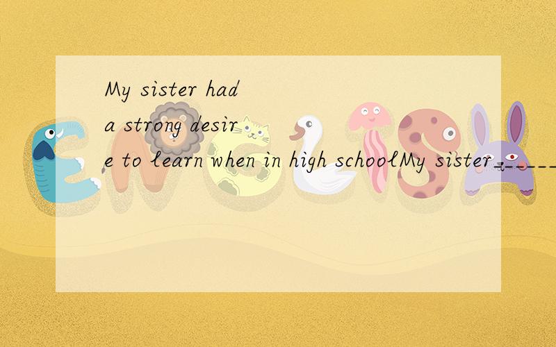 My sister had a strong desire to learn when in high schoolMy sister______ ______to learn when in high school