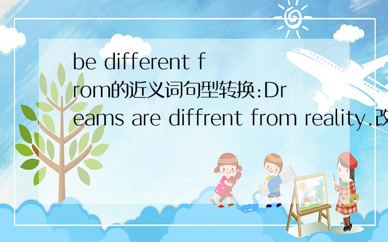 be different from的近义词句型转换:Dreams are diffrent from reality.改:Dreams ( ) ( ) reality.