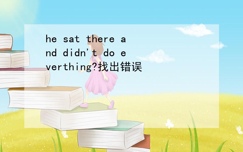 he sat there and didn't do everthing?找出错误