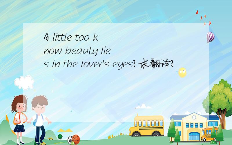 A little too know beauty lies in the lover's eyes?求翻译?