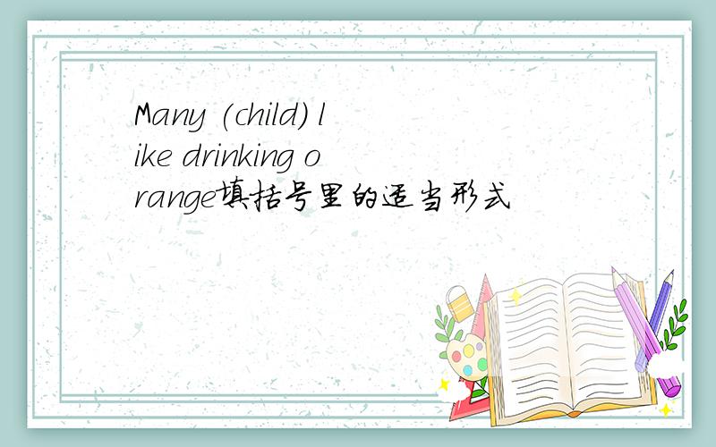 Many (child) like drinking orange填括号里的适当形式