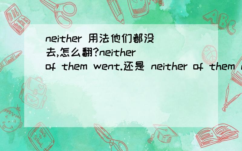 neither 用法他们都没去,怎么翻?neither of them went.还是 neither of them did go.为什么?google里面,neither of them did go 翻译的是他们都没去.可是好像不对劲,neither either 用法是什么?