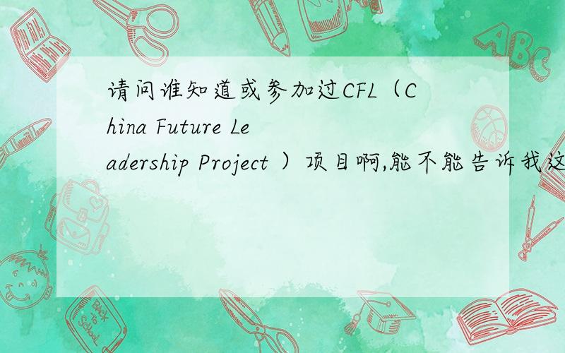 请问谁知道或参加过CFL（China Future Leadership Project ）项目啊,能不能告诉我这个项目的情况啊拜托了请问谁知道或参加过CFL（China Future Leadership Project ）项目啊,能不能告诉我这个项目的情况啊.
