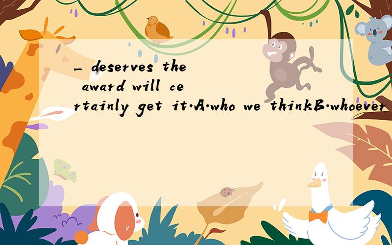 _ deserves the award will certainly get it.A.who we thinkB.whoever we thinkC.who do you thinkD.whoever do we think为啥?
