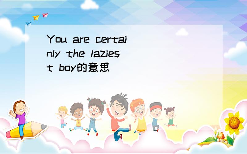 You are certainly the laziest boy的意思