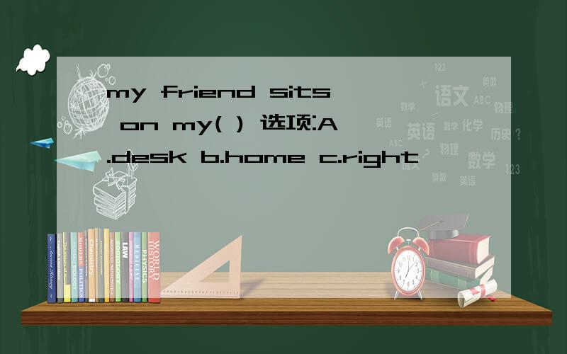 my friend sits on my( ) 选项:A.desk b.home c.right