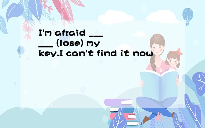 I'm afraid ______ (lose) my key.I can't find it now