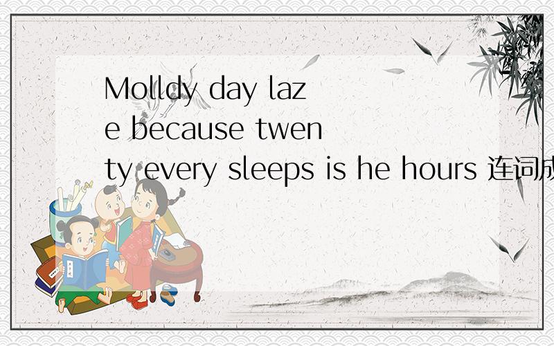 Molldy day laze because twenty every sleeps is he hours 连词成句sleeps is he hours 连词成句