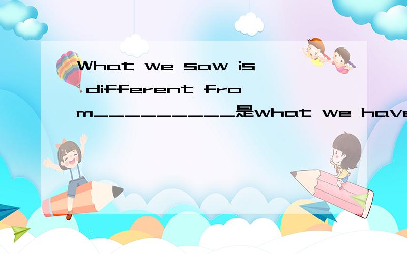 What we saw is different from_________是what we have heard 还是what we heard 简述理由 谢