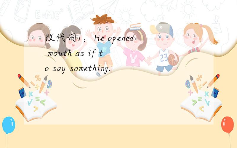 改代词1：He opened mouth as if to say something.