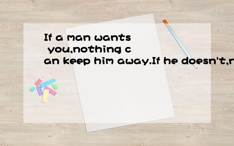 If a man wants you,nothing can keep him away.If he doesn't,nothing can make him stay