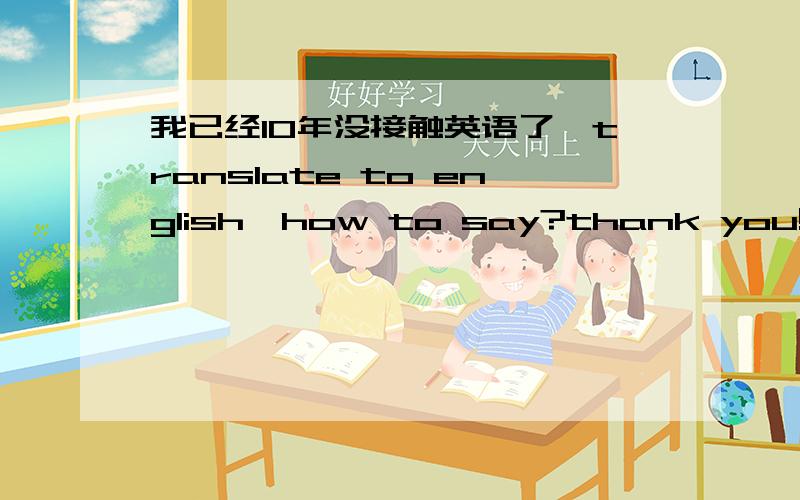 我已经10年没接触英语了,translate to english,how to say?thank you!
