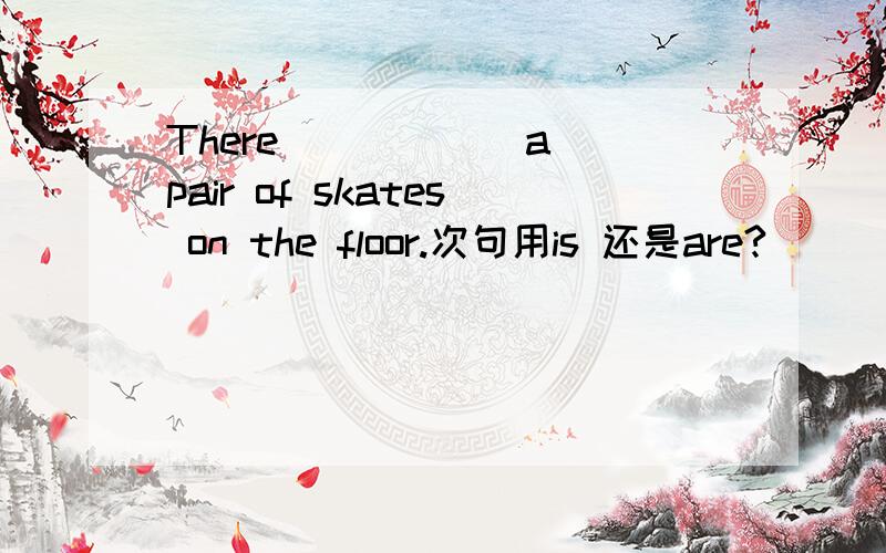 There _____ a pair of skates on the floor.次句用is 还是are?