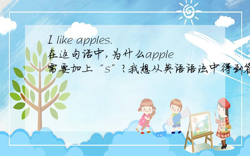 I like apples.在这句话中,为什么apple需要加上“s”?我想从英语语法中得到答案,希望大家不要说“因为你不止喜欢一个苹果”我不是较真啊，是就是想知道到底为什么，老师说I like apple.是不对