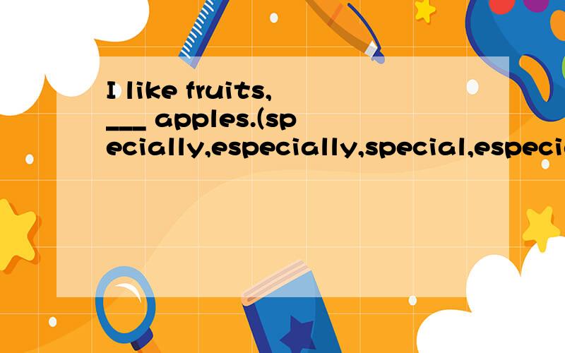 I like fruits,___ apples.(specially,especially,special,especial)