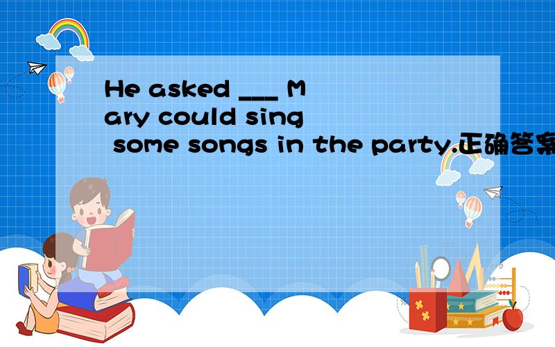 He asked ___ Mary could sing some songs in the party.正确答案是A,B为何不可?A.ifB.when