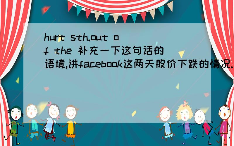 hurt sth.out of the 补充一下这句话的语境,讲facebook这两天股价下跌的情况.原句是这样的：Facebook's offering price was too high and too many shares were sold to the public,hurting the stock's performance out of the gate.