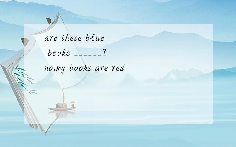 are these blue books ______?no,my books are red