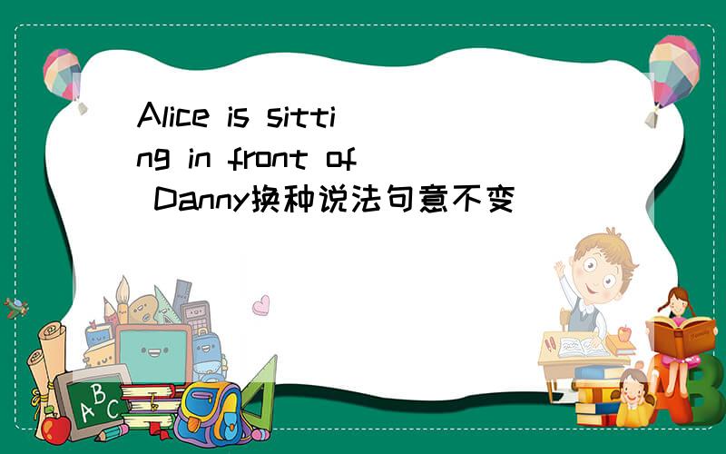 Alice is sitting in front of Danny换种说法句意不变