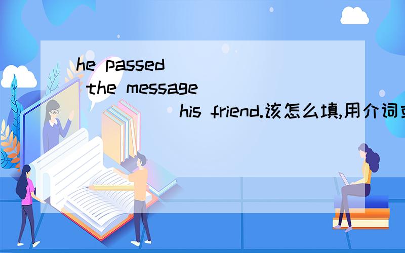 he passed ____ the message ______ his friend.该怎么填,用介词或副词
