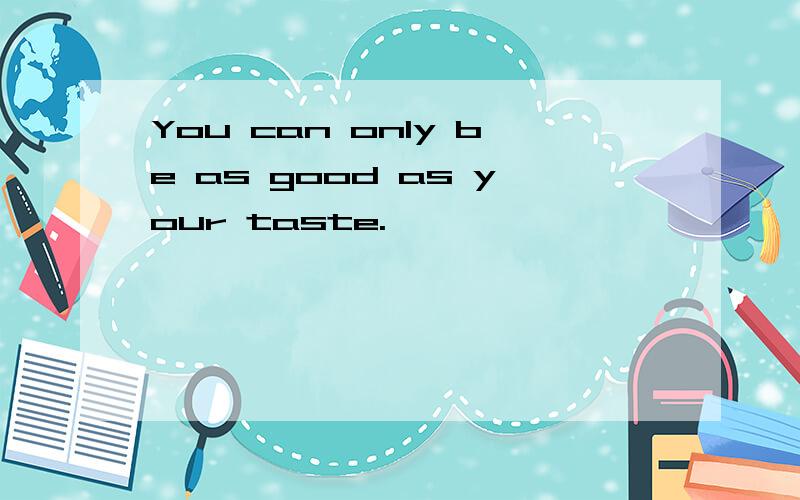 You can only be as good as your taste.