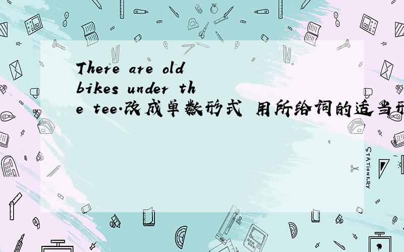 There are old bikes under the tee.改成单数形式 用所给词的适当形式填空 Does your friend （play） sports?Let （he）play tennis.空白处填什么?