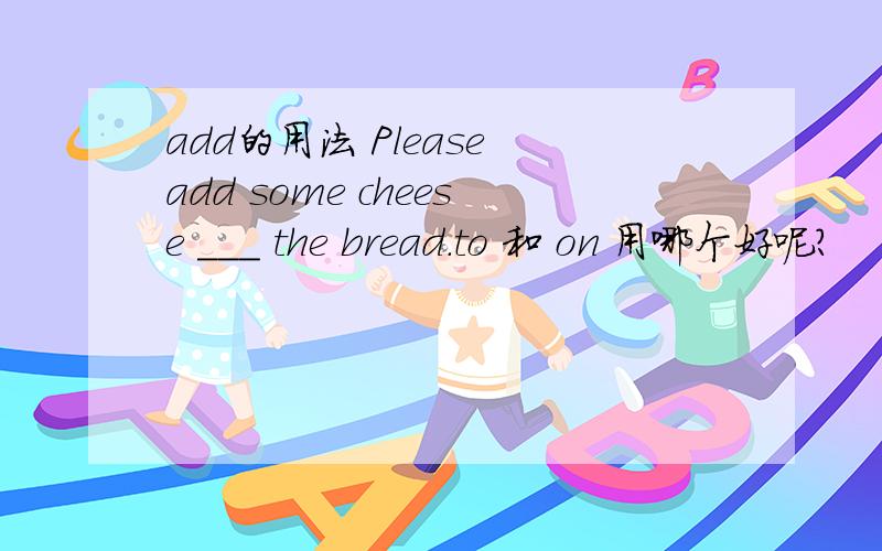 add的用法 Please add some cheese ___ the bread.to 和 on 用哪个好呢?