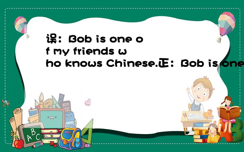 误：Bob is one of my friends who knows Chinese.正：Bob is one of my friends who know Chinese.为什么啊