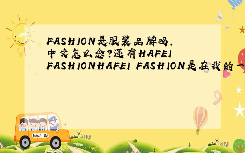 FASHION是服装品牌吗,中文怎么念?还有HAFEI FASHIONHAFEI FASHION是在我的一条旧裤子上的水洗标上看到的,还有一个大概是啄木鸟的图案,这个裤子是在几年前姐姐给的,所以我不知道品牌,问姐姐她也