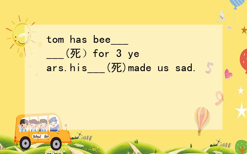 tom has bee______(死）for 3 years.his___(死)made us sad.