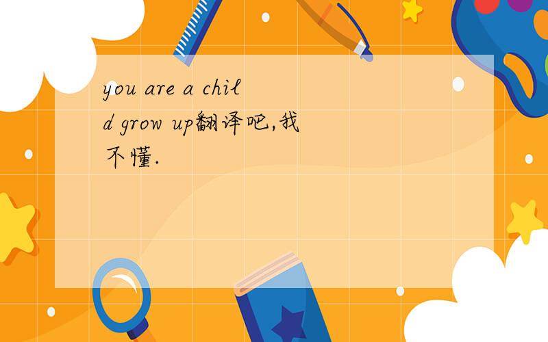 you are a child grow up翻译吧,我不懂.
