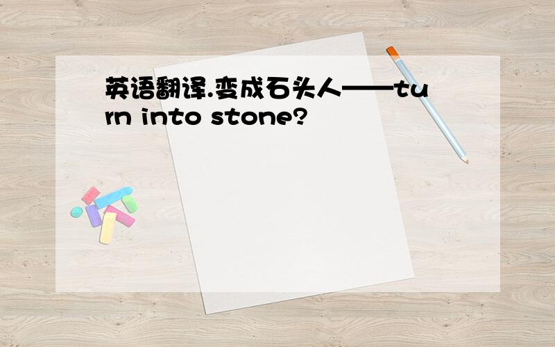 英语翻译.变成石头人——turn into stone?