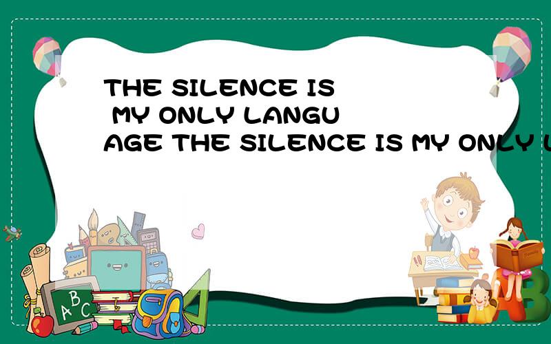THE SILENCE IS MY ONLY LANGUAGE THE SILENCE IS MY ONLY LANGUAGE .